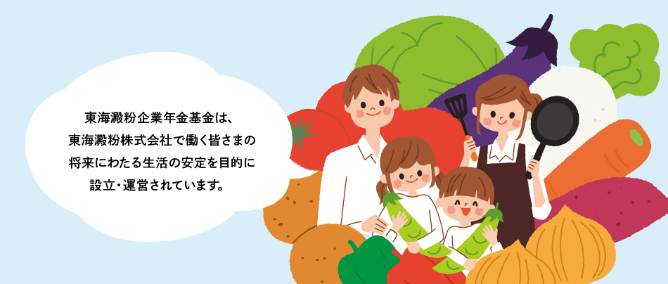 東海澱粉企業年金基金は、東海澱粉株式会社で働く皆さまの将来にわたる生活の安定を目的に設立・運営されています。